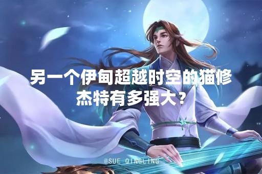 另一个伊甸超越时空的猫修杰特有多强大？