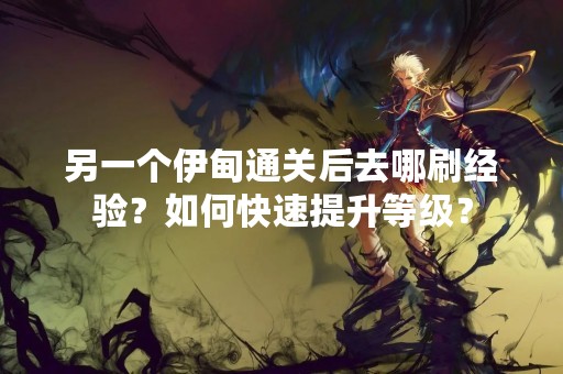 另一个伊甸通关后去哪刷经验？如何快速提升等级？