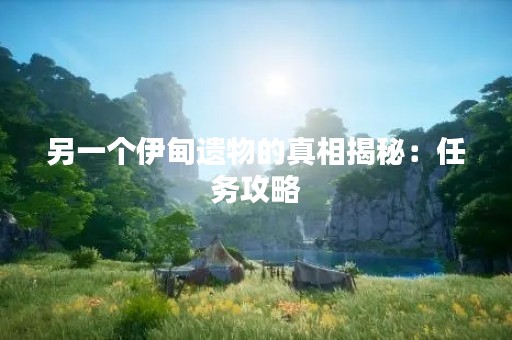 另一个伊甸遗物的真相揭秘：任务攻略