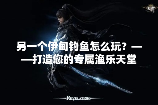 另一个伊甸钓鱼怎么玩？——打造您的专属渔乐天堂