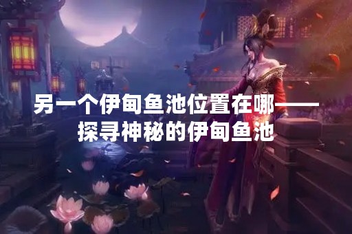 另一个伊甸鱼池位置在哪——探寻神秘的伊甸鱼池