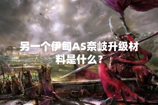 另一个伊甸AS奈岐升级材料是什么？