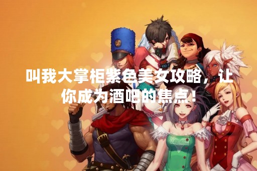 叫我大掌柜紫色美女攻略，让你成为酒吧的焦点！