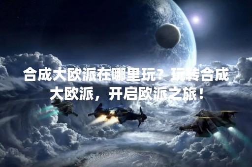 合成大欧派在哪里玩？玩转合成大欧派，开启欧派之旅！