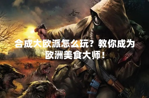 合成大欧派怎么玩？教你成为欧洲美食**！