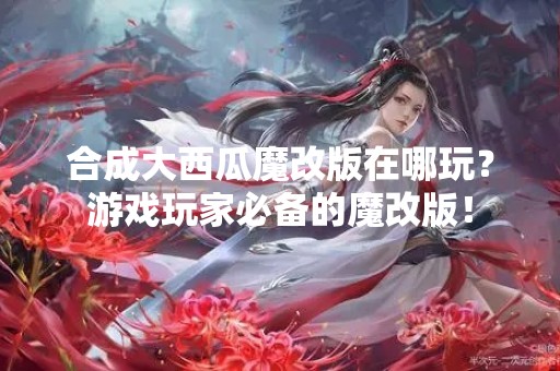 合成大西瓜魔改版在哪玩？游戏玩家必备的魔改版！