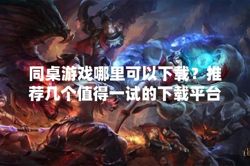 同桌游戏哪里可以下载？推荐几个值得一试的下载平台