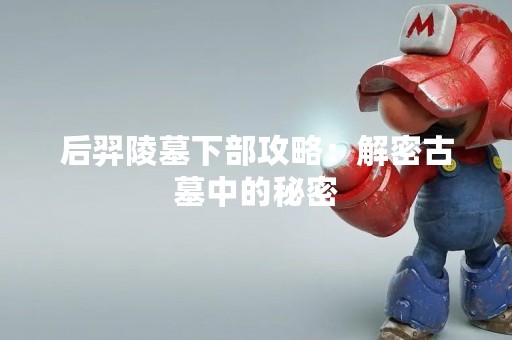 后羿陵墓下部攻略：解密古墓中的秘密