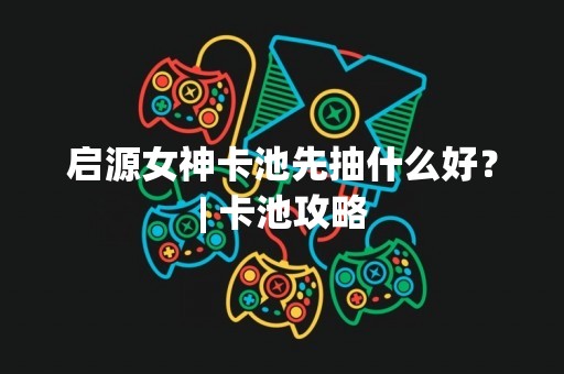 启源女神卡池先抽什么好？| 卡池攻略