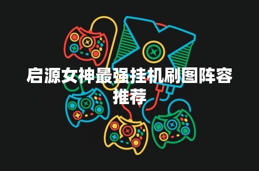启源女神最强挂机刷图阵容推荐