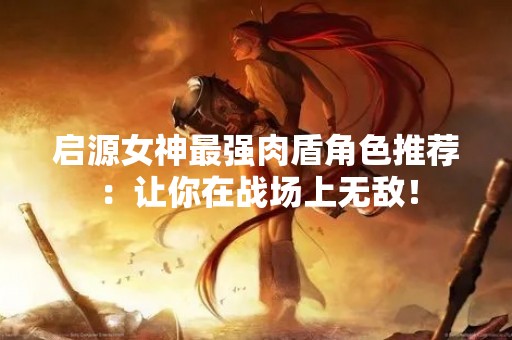 启源女神最强肉盾角色推荐：让你在战场上无敌！
