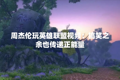 周杰伦玩英雄联盟视频：搞笑之余也传递正能量