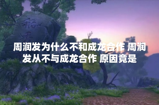周润发为什么不和成龙合作 周润发从不与成龙合作 原因竟是