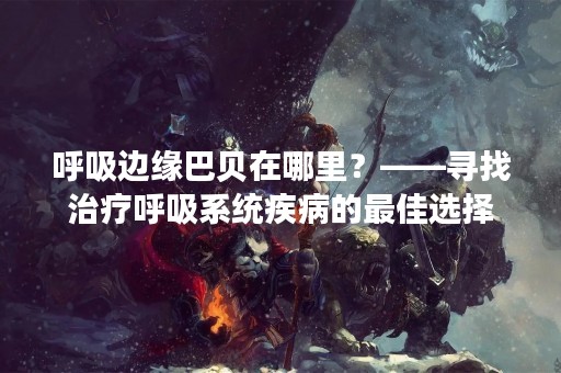 呼吸边缘巴贝在哪里？——寻找治疗呼吸系统疾病的最佳选择