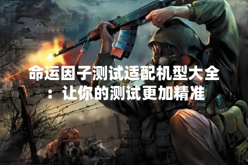 命运因子测试适配机型大全：让你的测试更加精准