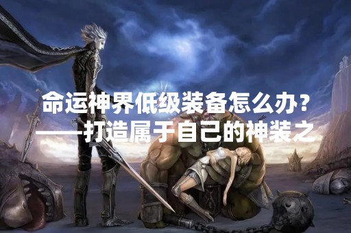 命运神界低级装备怎么办？——打造属于自己的神装之路