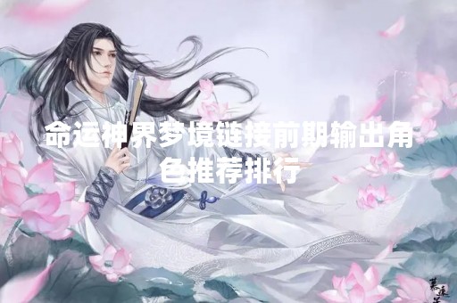 命运神界梦境链接前期输出角色推荐排行