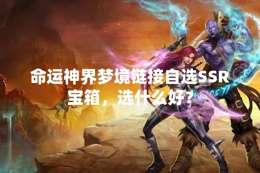 命运神界梦境链接自选SSR宝箱，选什么好？