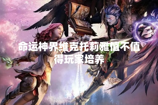 命运神界维克托莉雅值不值得玩家培养
