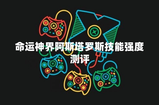 命运神界阿斯塔罗斯技能强度测评