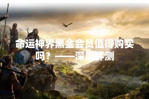 命运神界黑金会员值得购买吗？——深度评测