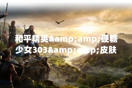 和平精英&硬糖少女303&皮肤获取方式介绍