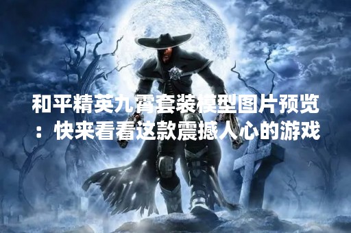 和平精英九霄套装模型图片预览：快来看看这款震撼人心的游戏道具！