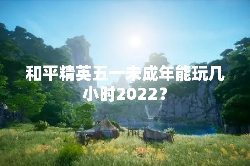 和平精英五一未成年能玩几小时2022？