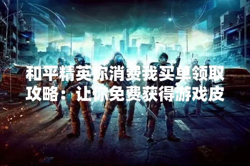 和平精英你消费我买单领取攻略：让你免费获得游戏皮肤和道具