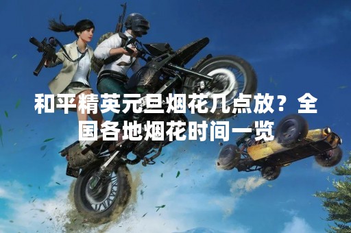和平精英元旦烟花几点放？全国各地烟花时间一览
