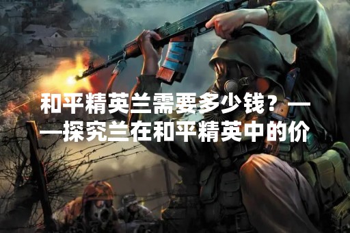 和平精英兰需要多少钱？——探究兰在和平精英中的价格