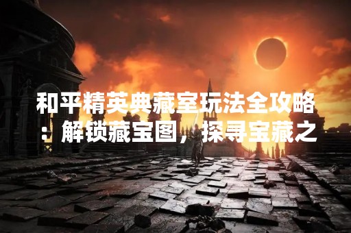 和平精英典藏室玩法全攻略：解锁藏宝图，探寻宝藏之路！