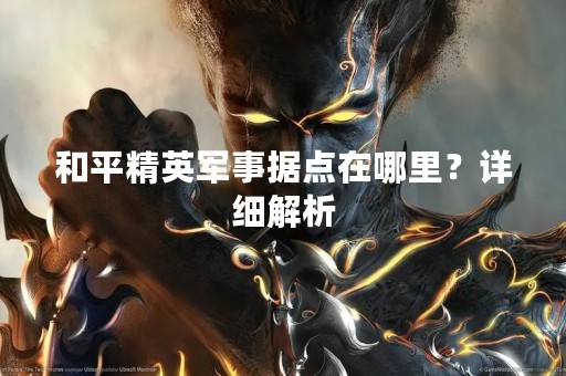和平精英军事据点在哪里？详细解析