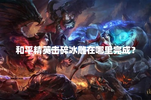 和平精英击碎冰雕在哪里完成？