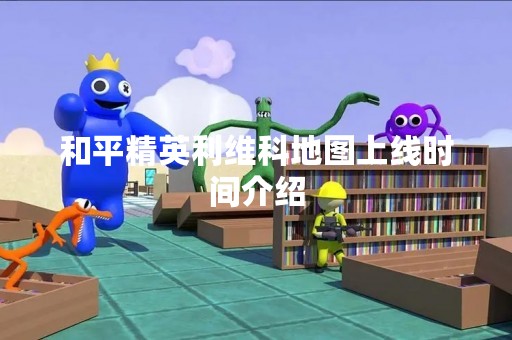 和平精英利维科地图上线时间介绍