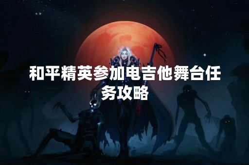 和平精英参加电吉他舞台任务攻略