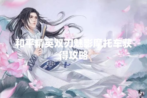 和平精英双刃魅影摩托车获得攻略