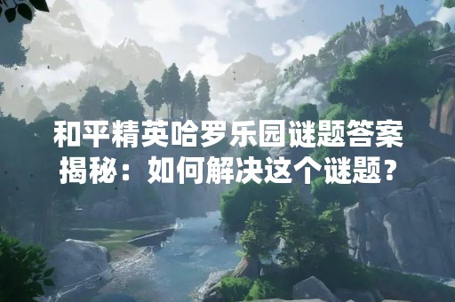 和平精英哈罗乐园谜题答案揭秘：如何解决这个谜题？