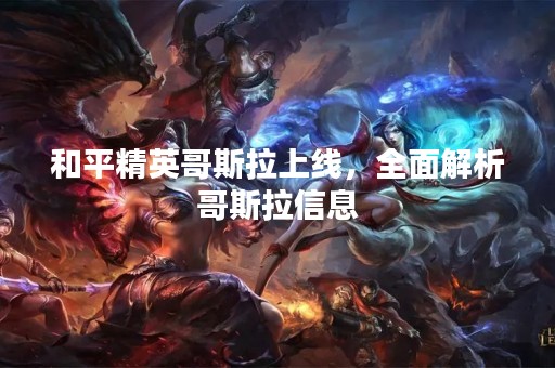 和平精英哥斯拉上线，全面解析哥斯拉信息