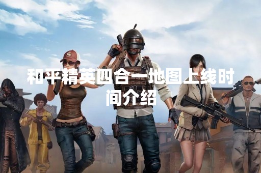 和平精英四合一地图上线时间介绍