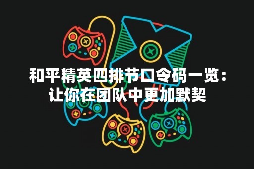 和平精英四排节口令码一览：让你在团队中更加默契