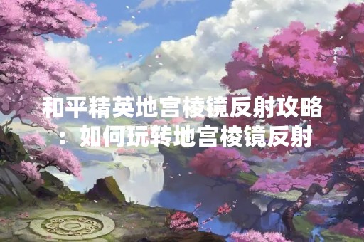 和平精英地宫棱镜反射攻略：如何玩转地宫棱镜反射