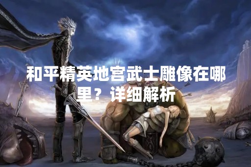 和平精英地宫武士雕像在哪里？详细解析