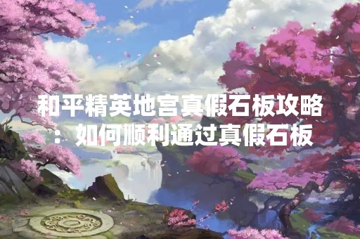 和平精英地宫真假石板攻略：如何顺利通过真假石板