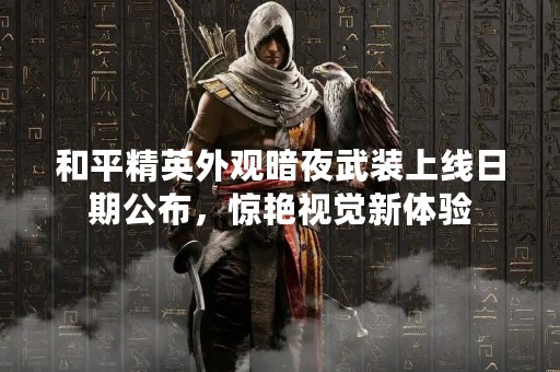 和平精英外观暗夜武装上线日期公布，惊艳视觉新体验