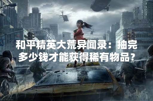 和平精英大荒异闻录：抽完多少钱才能获得稀有物品？