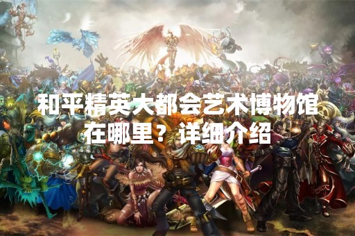 和平精英大都会艺术博物馆在哪里？详细介绍