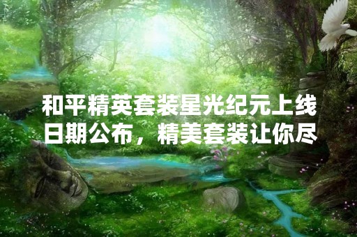 和平精英套装星光纪元上线日期公布，精美套装让你尽显个性