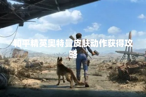和平精英奥特曼皮肤动作获得攻略