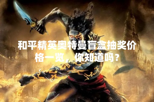 和平精英奥特曼盲盒抽奖价格一览，你知道吗？